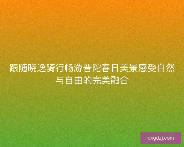 跟随晓逸骑行畅游普陀春日美景感受自然与自由的完美融合