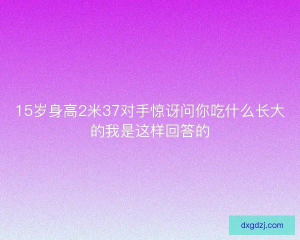 15岁身高2米37对手惊讶问你吃什么长大的我是这样回答的