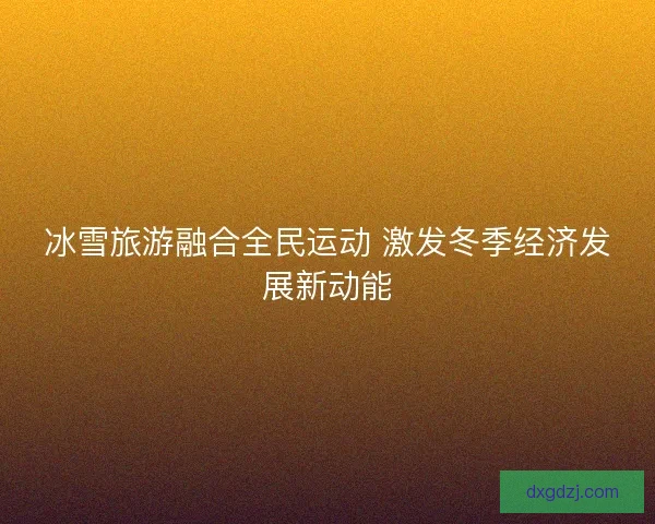 冰雪旅游融合全民运动 激发冬季经济发展新动能
