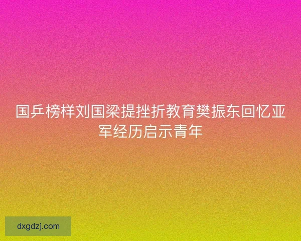 国乒榜样刘国梁提挫折教育樊振东回忆亚军经历启示青年