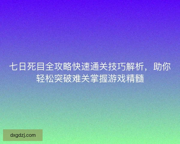 七日死目全攻略快速通关技巧解析，助你轻松突破难关掌握游戏精髓