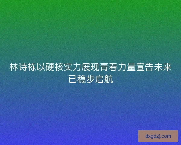 林诗栋以硬核实力展现青春力量宣告未来已稳步启航