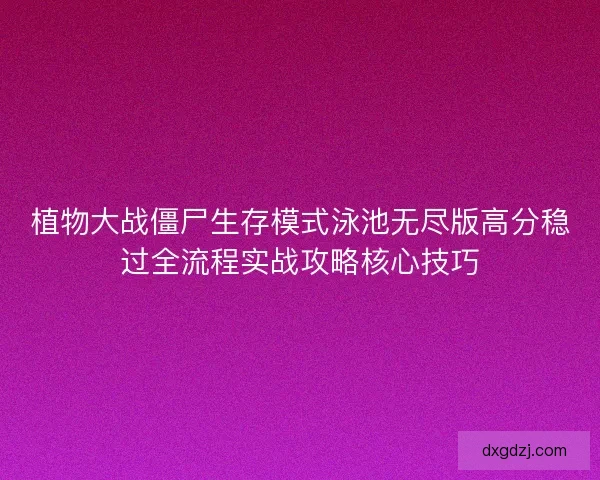 植物大战僵尸生存模式泳池无尽版高分稳过全流程实战攻略核心技巧