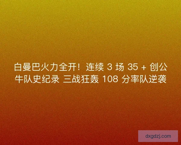 白曼巴火力全开！连续 3 场 35 + 创公牛队史纪录 三战狂轰 108 分率队逆袭