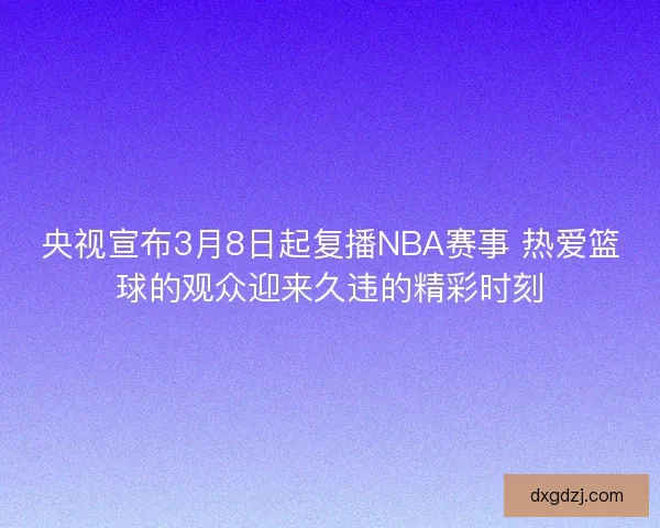 央视宣布3月8日起复播NBA赛事 热爱篮球的观众迎来久违的精彩时刻