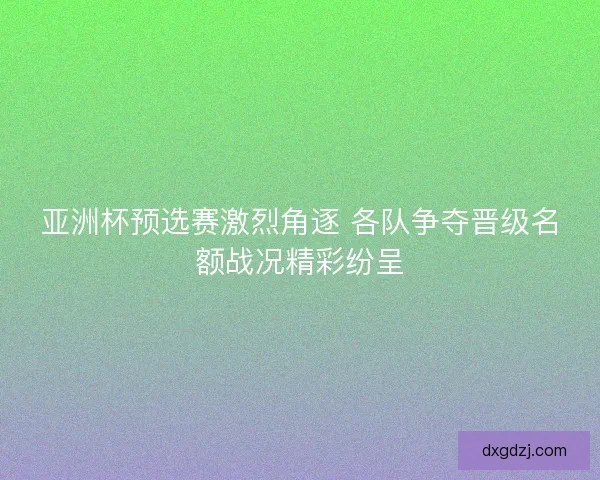 亚洲杯预选赛激烈角逐 各队争夺晋级名额战况精彩纷呈