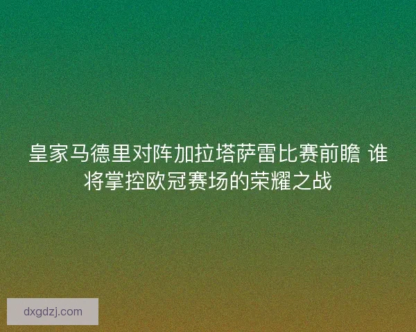 皇家马德里对阵加拉塔萨雷比赛前瞻 谁将掌控欧冠赛场的荣耀之战