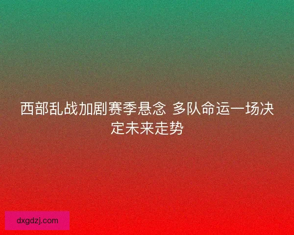 西部乱战加剧赛季悬念 多队命运一场决定未来走势