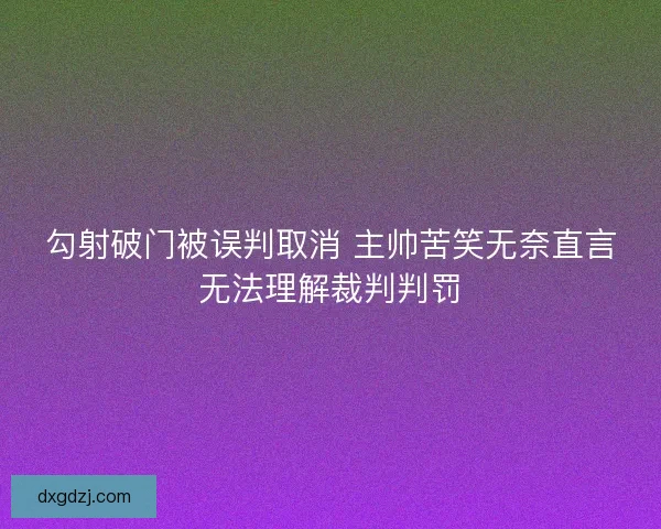 勾射破门被误判取消 主帅苦笑无奈直言无法理解裁判判罚