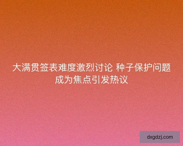 大满贯签表难度激烈讨论 种子保护问题成为焦点引发热议