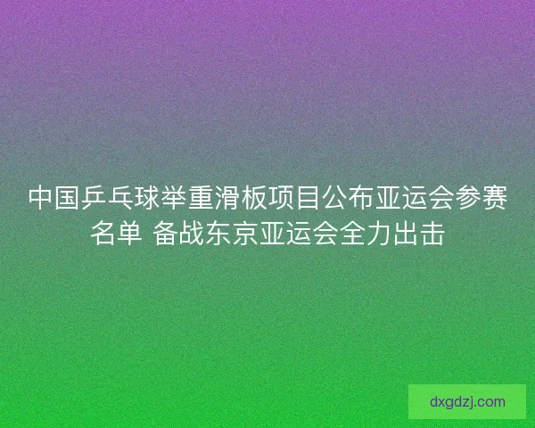 中国乒乓球举重滑板项目公布亚运会参赛名单 备战东京亚运会全力出击