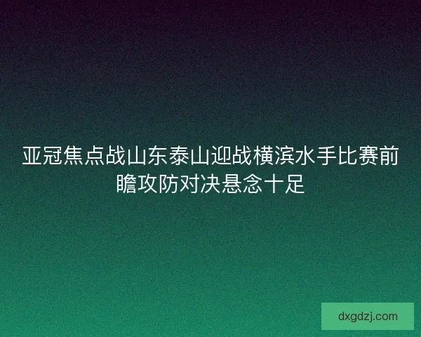 亚冠焦点战山东泰山迎战横滨水手比赛前瞻攻防对决悬念十足
