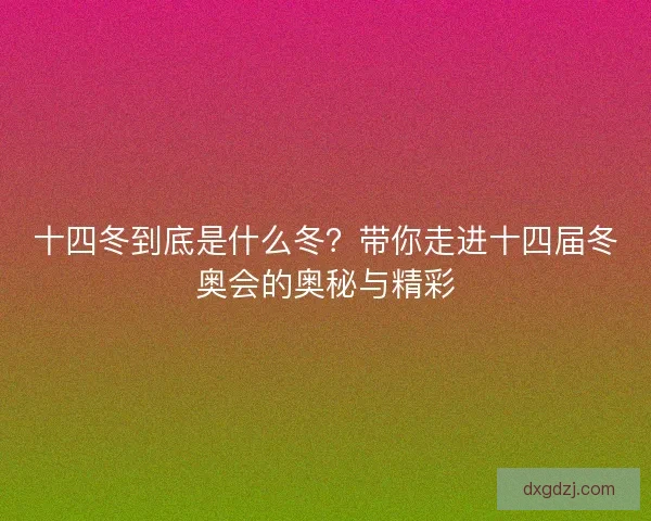 十四冬到底是什么冬？带你走进十四届冬奥会的奥秘与精彩
