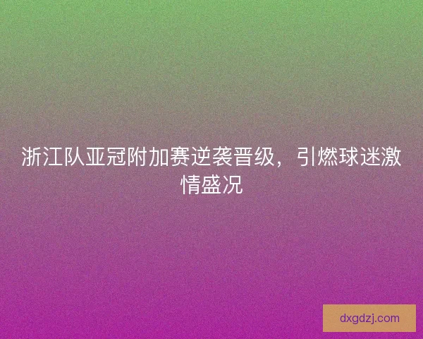 浙江队亚冠附加赛逆袭晋级，引燃球迷激情盛况
