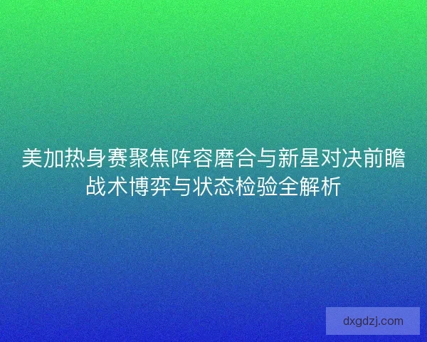 美加热身赛聚焦阵容磨合与新星对决前瞻战术博弈与状态检验全解析